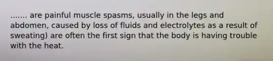 ....... are painful muscle spasms, usually in the legs and abdomen, caused by loss of fluids and electrolytes as a result of sweating) are often the first sign that the body is having trouble with the heat.