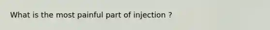 What is the most painful part of injection ?