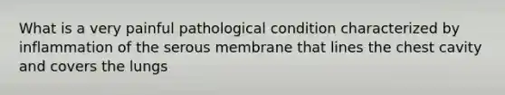 What is a very painful pathological condition characterized by inflammation of the serous membrane that lines the chest cavity and covers the lungs