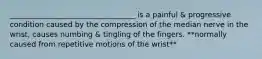 __________________________________ is a painful & progressive condition caused by the compression of the median nerve in the wrist, causes numbing & tingling of the fingers. **normally caused from repetitive motions of the wrist**