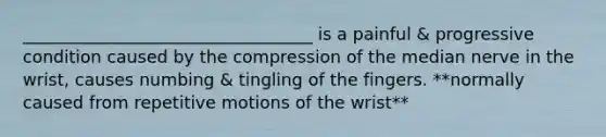 __________________________________ is a painful & progressive condition caused by the compression of the median nerve in the wrist, causes numbing & tingling of the fingers. **normally caused from repetitive motions of the wrist**