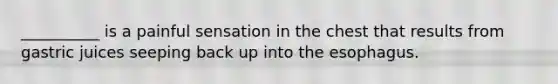 __________ is a painful sensation in the chest that results from gastric juices seeping back up into the esophagus.
