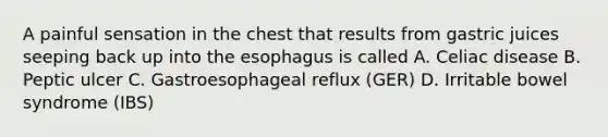 A painful sensation in the chest that results from gastric juices seeping back up into the esophagus is called A. Celiac disease B. Peptic ulcer C. Gastroesophageal reflux (GER) D. Irritable bowel syndrome (IBS)