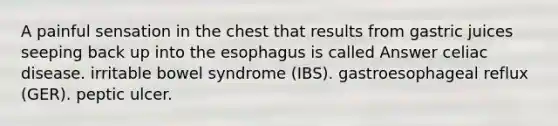 A painful sensation in the chest that results from gastric juices seeping back up into the esophagus is called Answer celiac disease. irritable bowel syndrome (IBS). gastroesophageal reflux (GER). peptic ulcer.