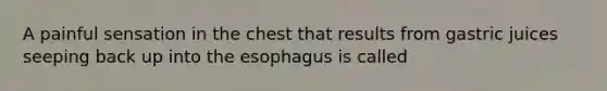 A painful sensation in the chest that results from gastric juices seeping back up into the esophagus is called