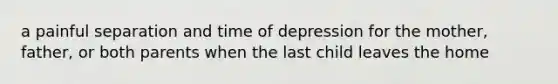 a painful separation and time of depression for the mother, father, or both parents when the last child leaves the home