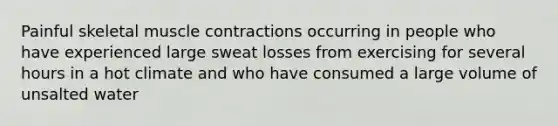 Painful skeletal muscle contractions occurring in people who have experienced large sweat losses from exercising for several hours in a hot climate and who have consumed a large volume of unsalted water