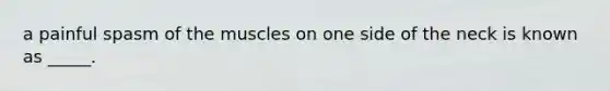 a painful spasm of the muscles on one side of the neck is known as _____.