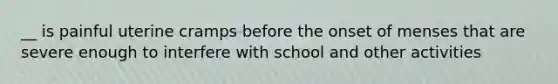 __ is painful uterine cramps before the onset of menses that are severe enough to interfere with school and other activities