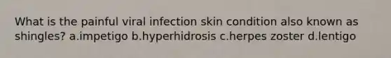 What is the painful viral infection skin condition also known as shingles? a.impetigo b.hyperhidrosis c.herpes zoster d.lentigo