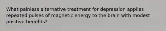 What painless alternative treatment for depression applies repeated pulses of magnetic energy to the brain with modest positive benefits?