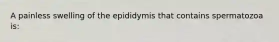 A painless swelling of the epididymis that contains spermatozoa is: