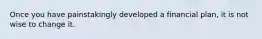 Once you have painstakingly developed a financial plan, it is not wise to change it.