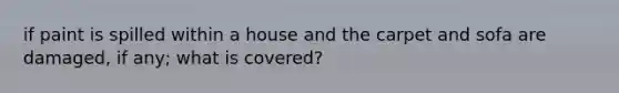 if paint is spilled within a house and the carpet and sofa are damaged, if any; what is covered?