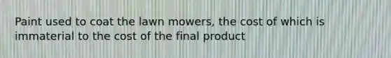 Paint used to coat the lawn mowers, the cost of which is immaterial to the cost of the final product