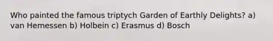 Who painted the famous triptych Garden of Earthly Delights? a) van Hemessen b) Holbein c) Erasmus d) Bosch