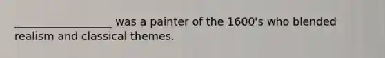 __________________ was a painter of the 1600's who blended realism and classical themes.