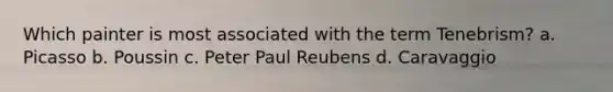 Which painter is most associated with the term Tenebrism? a. Picasso b. Poussin c. Peter Paul Reubens d. Caravaggio