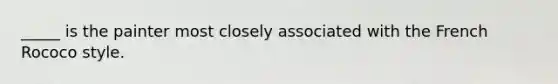 _____ is the painter most closely associated with the French Rococo style.​