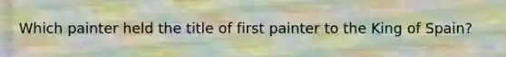 Which painter held the title of first painter to the King of Spain?