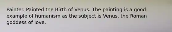 Painter. Painted the Birth of Venus. The painting is a good example of humanism as the subject is Venus, the Roman goddess of love.