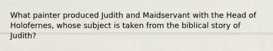 What painter produced Judith and Maidservant with the Head of Holofernes, whose subject is taken from the biblical story of Judith?