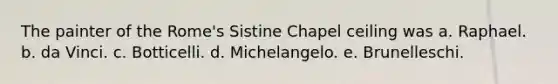 The painter of the Rome's Sistine Chapel ceiling was a. Raphael. b. da Vinci. c. Botticelli. d. Michelangelo. e. Brunelleschi.