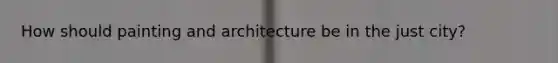 How should painting and architecture be in the just city?