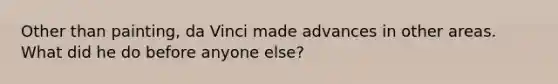 Other than painting, da Vinci made advances in other areas. What did he do before anyone else?