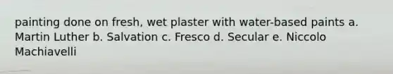 painting done on fresh, wet plaster with water-based paints a. Martin Luther b. Salvation c. Fresco d. Secular e. Niccolo Machiavelli