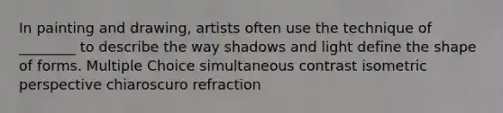 In painting and drawing, artists often use the technique of ________ to describe the way shadows and light define the shape of forms. Multiple Choice simultaneous contrast isometric perspective chiaroscuro refraction