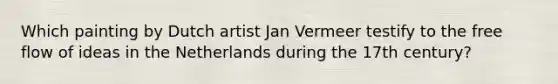 Which painting by Dutch artist Jan Vermeer testify to the free flow of ideas in the Netherlands during the 17th century?