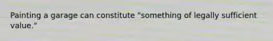 Painting a garage can constitute "something of legally sufficient value."