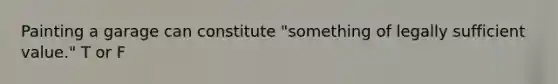 Painting a garage can constitute "something of legally sufficient value." T or F