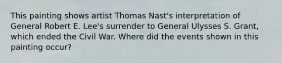 This painting shows artist Thomas Nast's interpretation of General Robert E. Lee's surrender to General Ulysses S. Grant, which ended the Civil War. Where did the events shown in this painting occur?