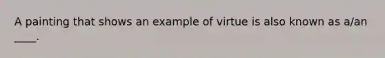 A painting that shows an example of virtue is also known as a/an ____.