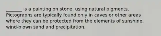 _______ is a painting on stone, using natural pigments. Pictographs are typically found only in caves or other areas where they can be protected from the elements of sunshine, wind-blown sand and precipitation.