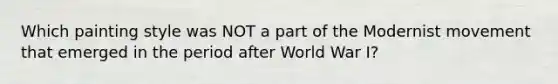Which painting style was NOT a part of the Modernist movement that emerged in the period after World War I?