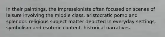 In their paintings, the Impressionists often focused on scenes of leisure involving the middle class. aristocratic pomp and splendor. religious subject matter depicted in everyday settings. symbolism and esoteric content. historical narratives.
