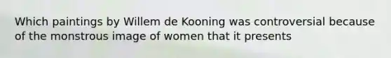 Which paintings by Willem de Kooning was controversial because of the monstrous image of women that it presents