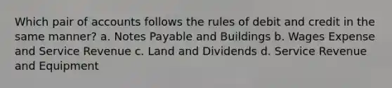 Which pair of accounts follows the rules of debit and credit in the same manner? a. Notes Payable and Buildings b. Wages Expense and Service Revenue c. Land and Dividends d. Service Revenue and Equipment