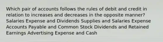 Which pair of accounts follows the rules of debit and credit in relation to increases and decreases in the opposite manner? Salaries Expense and Dividends Supplies and Salaries Expense Accounts Payable and Common Stock Dividends and Retained Earnings Advertising Expense and Cash