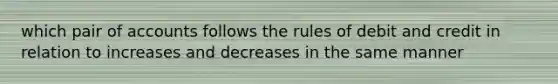 which pair of accounts follows the rules of debit and credit in relation to increases and decreases in the same manner