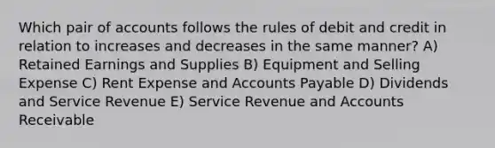 Which pair of accounts follows the rules of debit and credit in relation to increases and decreases in the same manner? A) Retained Earnings and Supplies B) Equipment and Selling Expense C) Rent Expense and Accounts Payable D) Dividends and Service Revenue E) Service Revenue and Accounts Receivable