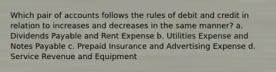 Which pair of accounts follows the rules of debit and credit in relation to increases and decreases in the same manner? a. Dividends Payable and Rent Expense b. Utilities Expense and Notes Payable c. Prepaid Insurance and Advertising Expense d. Service Revenue and Equipment