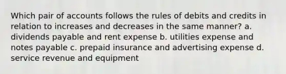 Which pair of accounts follows the rules of debits and credits in relation to increases and decreases in the same manner? a. dividends payable and rent expense b. utilities expense and notes payable c. prepaid insurance and advertising expense d. service revenue and equipment