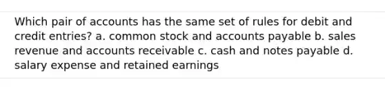 Which pair of accounts has the same set of rules for debit and credit entries? a. common stock and <a href='https://www.questionai.com/knowledge/kWc3IVgYEK-accounts-payable' class='anchor-knowledge'>accounts payable</a> b. sales revenue and accounts receivable c. cash and <a href='https://www.questionai.com/knowledge/kFEYigYd5S-notes-payable' class='anchor-knowledge'>notes payable</a> d. salary expense and retained earnings