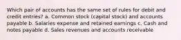 Which pair of accounts has the same set of rules for debit and credit entries? a. Common stock (capital stock) and accounts payable b. Salaries expense and retained earnings c. Cash and notes payable d. Sales revenues and accounts receivable