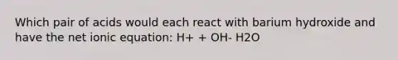 Which pair of acids would each react with barium hydroxide and have the net ionic equation: H+ + OH- H2O