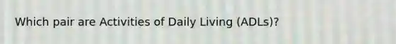 Which pair are Activities of Daily Living (ADLs)?